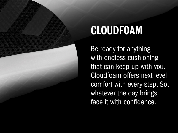 Cloudfoam: be ready for anything with endless cushioning that can keep up with you.